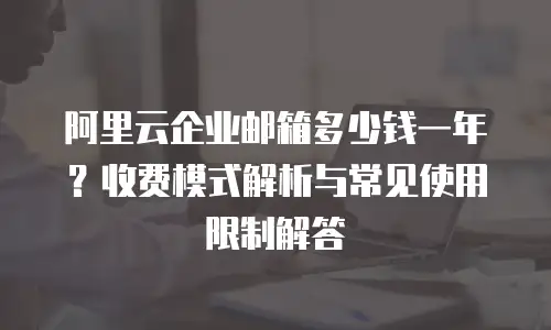 阿里云企业邮箱多少钱一年？收费模式解析与常见使用限制解答  