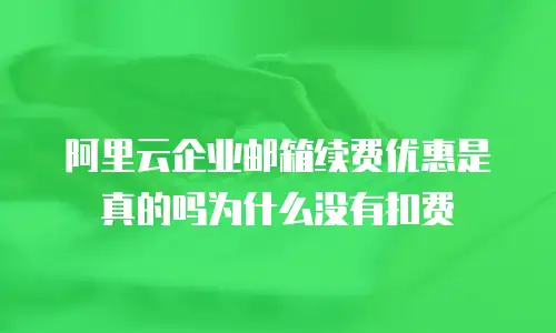 阿里云企业邮箱续费优惠是真的吗为什么没有扣费