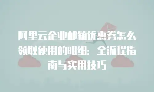 阿里云企业邮箱优惠券怎么领取使用的明细：全流程指南与实用技巧