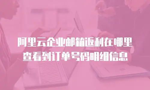 阿里云企业邮箱返利在哪里查看到订单号码明细信息