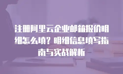 注册阿里云企业邮箱报价明细怎么填？明细信息填写指南与实战解析