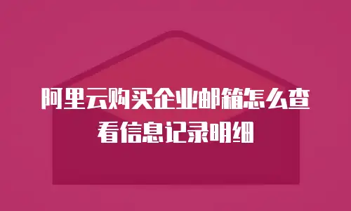 阿里云购买企业邮箱怎么查看信息记录明细