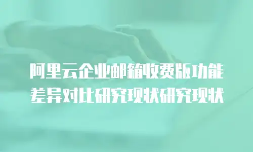 阿里云企业邮箱收费版功能差异对比研究现状研究现状