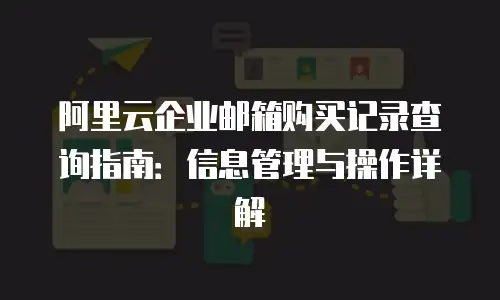 阿里云企业邮箱购买记录查询指南：信息管理与操作详解