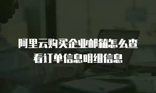 阿里云购买企业邮箱怎么查看订单信息明细信息