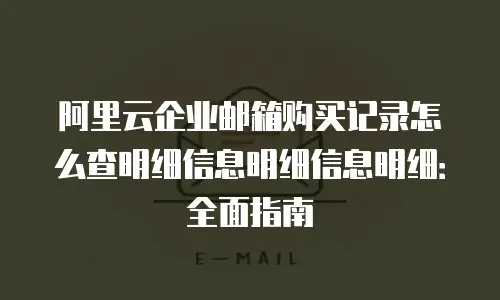 阿里云企业邮箱购买记录怎么查明细信息明细信息明细：全面指南