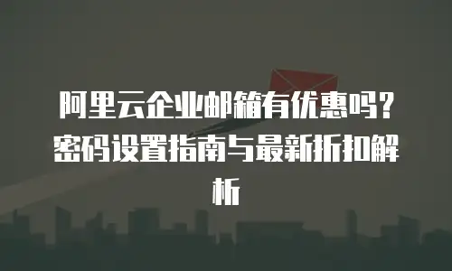 阿里云企业邮箱有优惠吗？密码设置指南与最新折扣解析