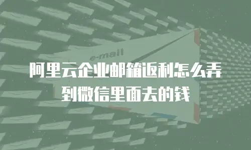 阿里云企业邮箱返利怎么弄到微信里面去的钱