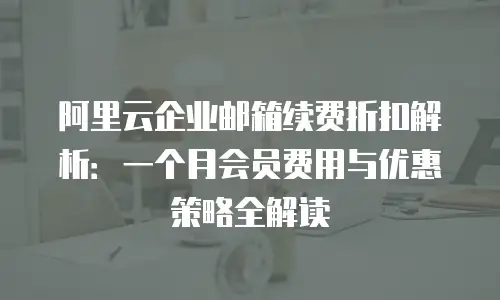 阿里云企业邮箱续费折扣解析:一个月会员费用与优惠策略全解读