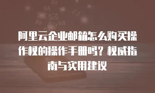 阿里云企业邮箱怎么购买操作权的操作手册吗？权威指南与实用建议