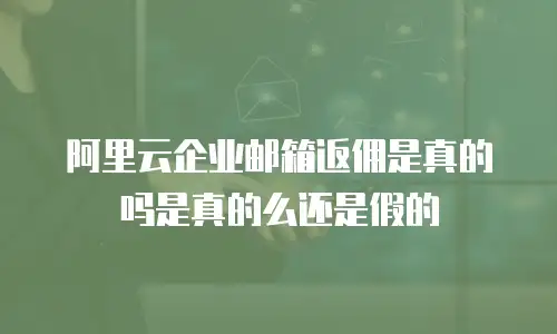 阿里云企业邮箱返佣是真的吗是真的么还是假的