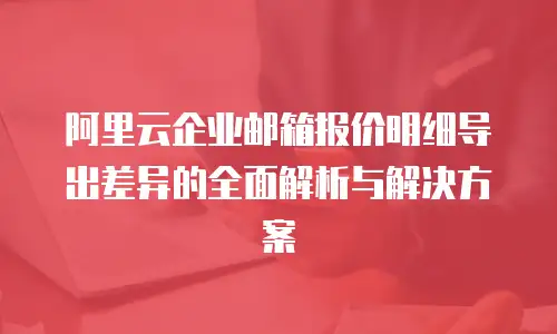 阿里云企业邮箱报价明细导出差异的全面解析与解决方案