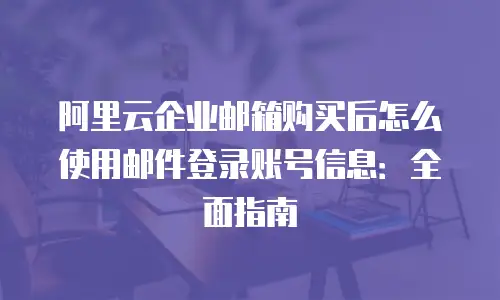 阿里云企业邮箱购买后怎么使用邮件登录账号信息:全面指南