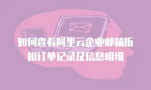 如何查看阿里云企业邮箱折扣订单记录及信息明细