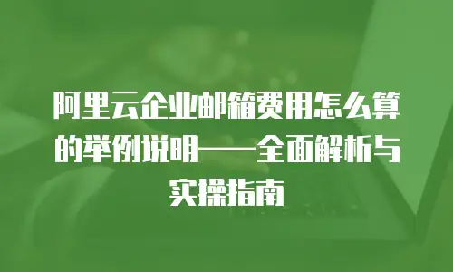 阿里云企业邮箱费用怎么算的举例说明——全面解析与实操指南