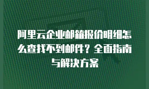 阿里云企业邮箱报价明细怎么查找不到邮件？全面指南与解决方案