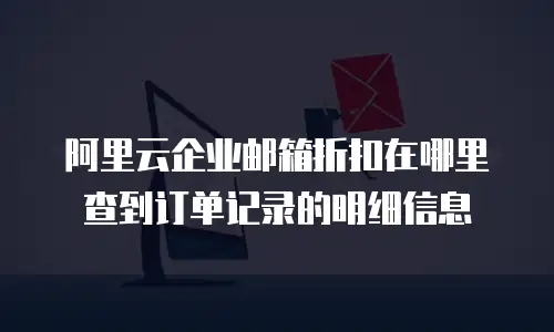 阿里云企业邮箱折扣在哪里查到订单记录的明细信息