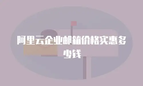 阿里云企业邮箱价格实惠多少钱