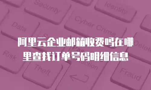 阿里云企业邮箱收费吗在哪里查找订单号码明细信息