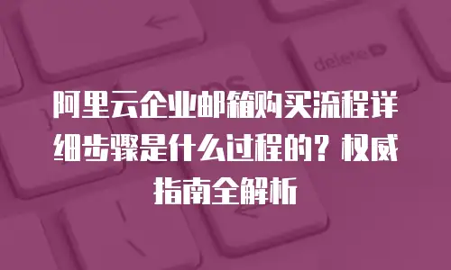 阿里云企业邮箱购买流程详细步骤是什么过程的？权威指南全解析