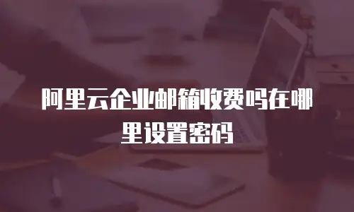 阿里云企业邮箱收费吗在哪里设置密码