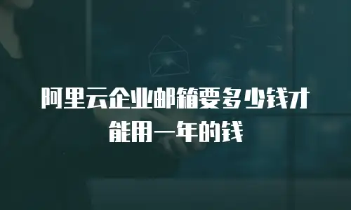 阿里云企业邮箱要多少钱才能用一年的钱