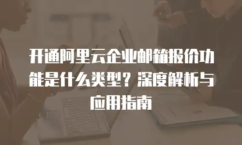 开通阿里云企业邮箱报价功能是什么类型？深度解析与应用指南