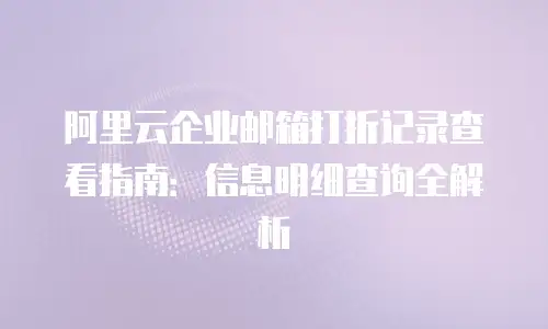 阿里云企业邮箱打折记录查看指南：信息明细查询全解析