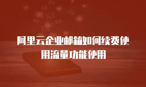 阿里云企业邮箱如何续费使用流量功能使用
