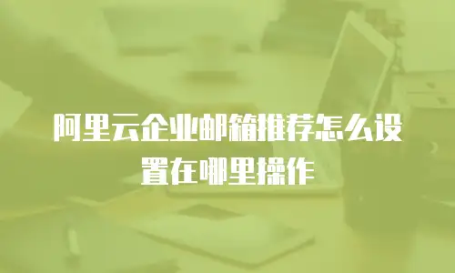 阿里云企业邮箱推荐怎么设置在哪里操作