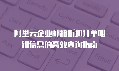 阿里云企业邮箱折扣订单明细信息的高效查询指南