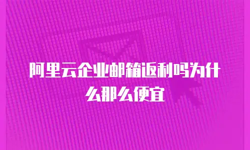 阿里云企业邮箱返利吗为什么那么便宜