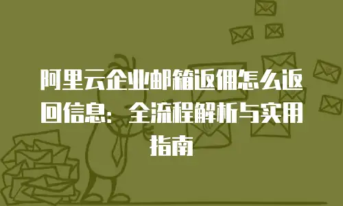 阿里云企业邮箱返佣怎么返回信息：全流程解析与实用指南
