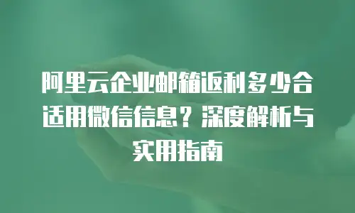 阿里云企业邮箱返利多少合适用微信信息？深度解析与实用指南