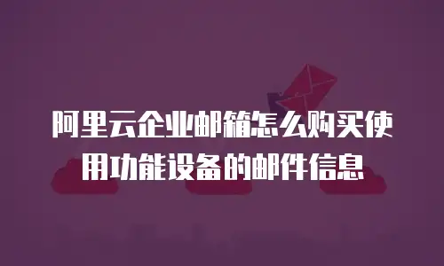 阿里云企业邮箱怎么购买使用功能设备的邮件信息