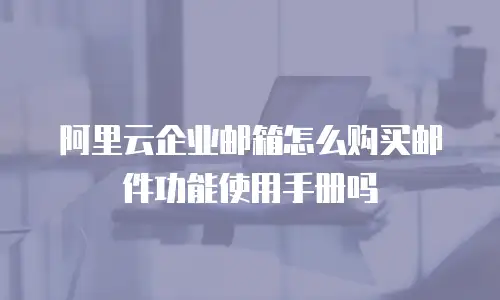 阿里云企业邮箱怎么购买邮件功能使用手册吗
