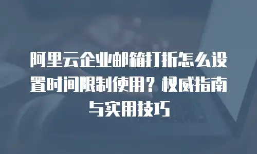阿里云企业邮箱打折怎么设置时间限制使用？权威指南与实用技巧