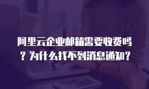 阿里云企业邮箱需要收费吗？为什么找不到消息通知？
