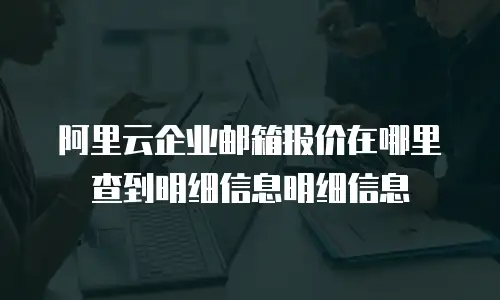 阿里云企业邮箱报价在哪里查到明细信息明细信息