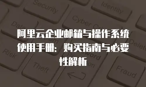 阿里云企业邮箱与操作系统使用手册：购买指南与必要性解析