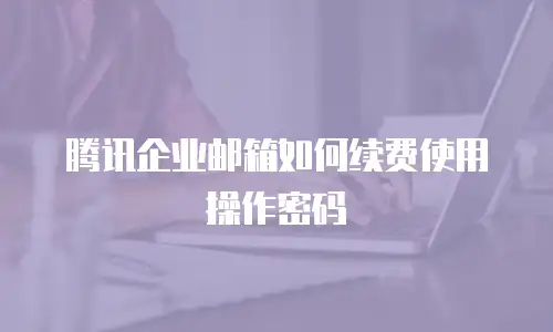 腾讯企业邮箱如何续费使用操作密码