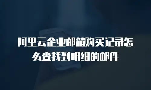 阿里云企业邮箱购买记录怎么查找到明细的邮件