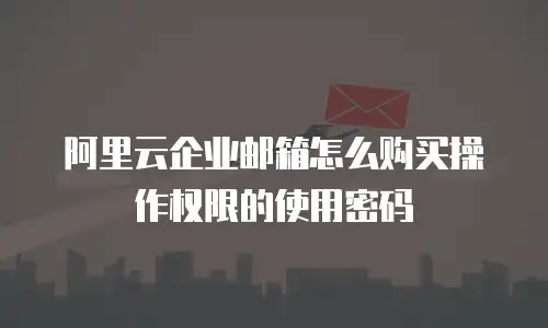 阿里云企业邮箱怎么购买操作权限的使用密码