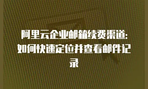 阿里云企业邮箱续费渠道：如何快速定位并查看邮件记录