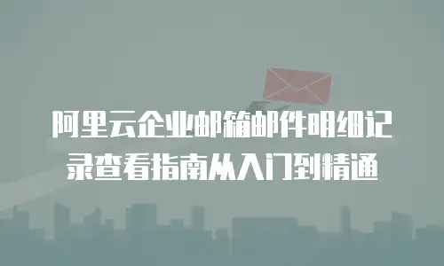 阿里云企业邮箱邮件明细记录查看指南从入门到精通  