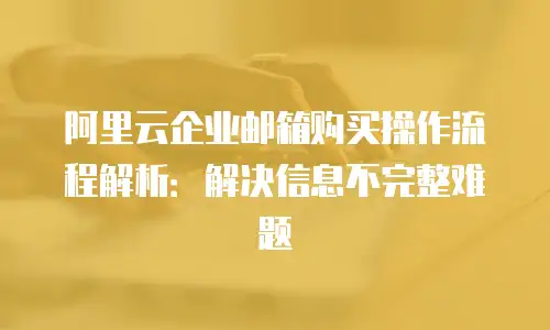 阿里云企业邮箱购买操作流程解析：解决信息不完整难题