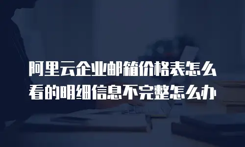 阿里云企业邮箱价格表怎么看的明细信息不完整怎么办