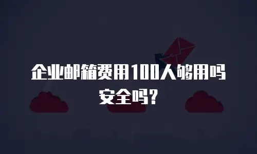  企业邮箱费用100人够用吗安全吗？