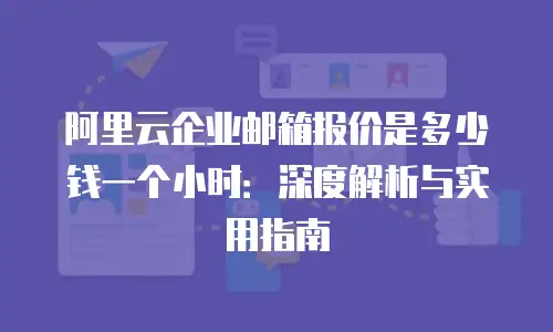 阿里云企业邮箱报价是多少钱一个小时:深度解析与实用指南
