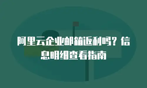 阿里云企业邮箱返利吗？信息明细查看指南